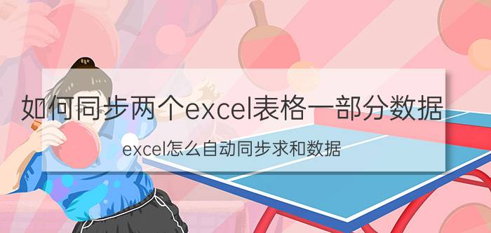 如何同步两个excel表格一部分数据 excel怎么自动同步求和数据？